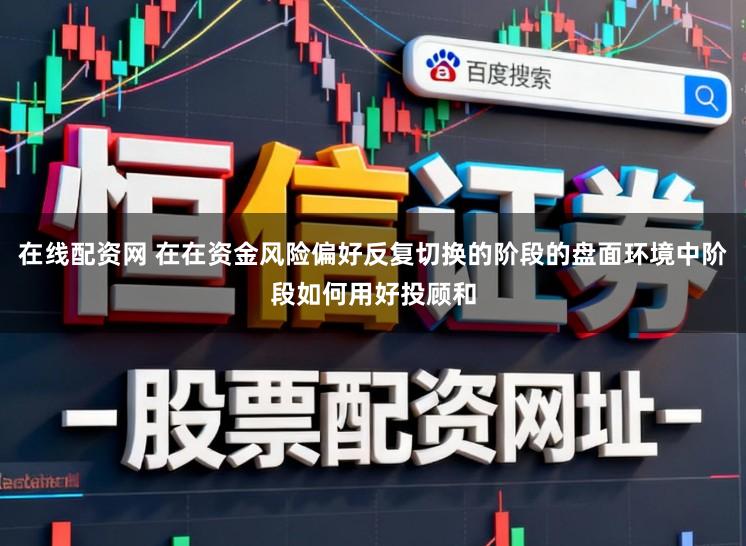 在线配资网 在在资金风险偏好反复切换的阶段的盘面环境中阶段如何用好投顾和