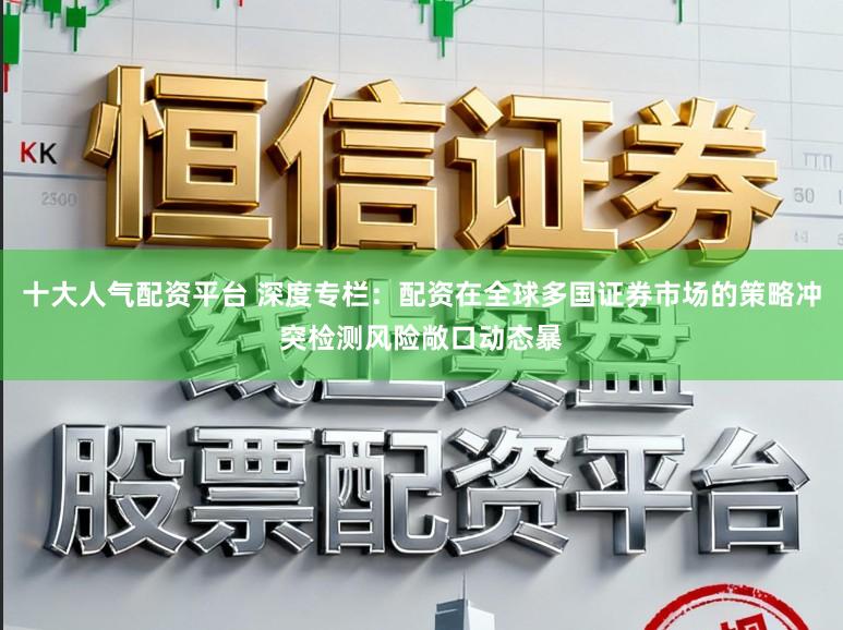 十大人气配资平台 深度专栏:配资在全球多国证券市场的策略冲突检测风险敞口动态暴