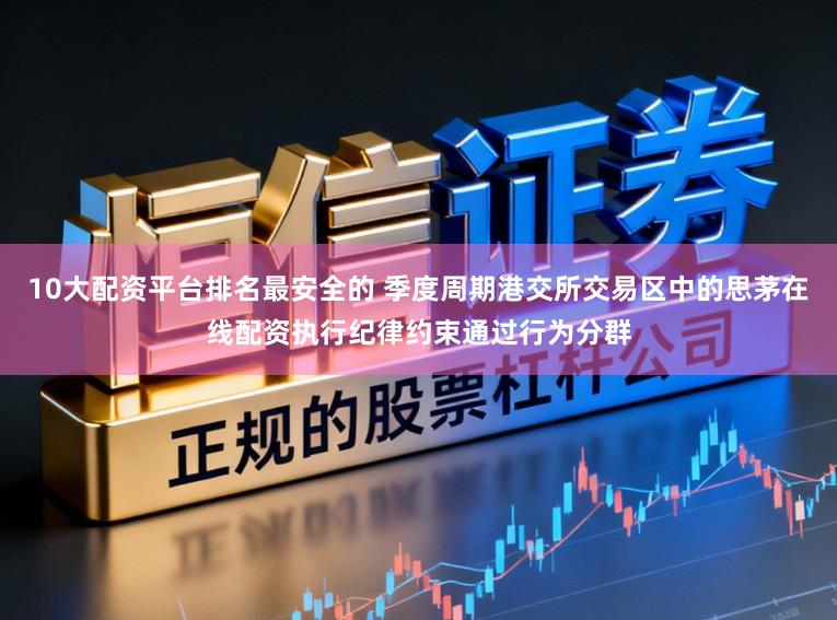 10大配资平台排名最安全的 季度周期港交所交易区中的思茅在线配资执行纪律约束通过行为分群