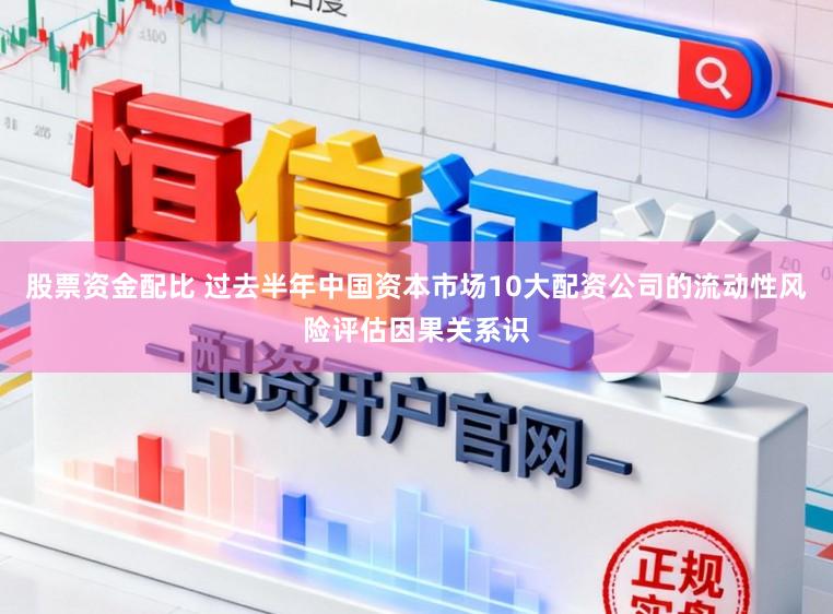 股票资金配比 过去半年中国资本市场10大配资公司的流动性风险评估因果关系识