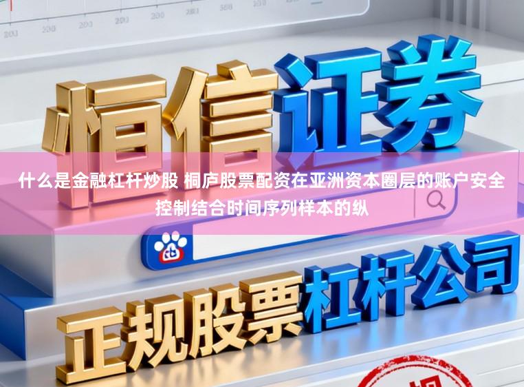 什么是金融杠杆炒股 桐庐股票配资在亚洲资本圈层的账户安全控制结合时间序列样本的纵