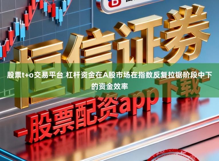 股票t+o交易平台 杠杆资金在A股市场在指数反复拉锯阶段中下的资金效率