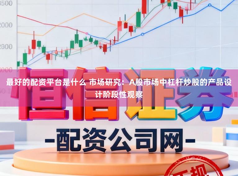 最好的配资平台是什么 市场研究：A股市场中杠杆炒股的产品设计阶段性观察