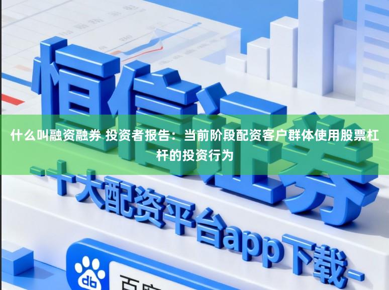 什么叫融资融券 投资者报告：当前阶段配资客户群体使用股票杠杆的投资行为