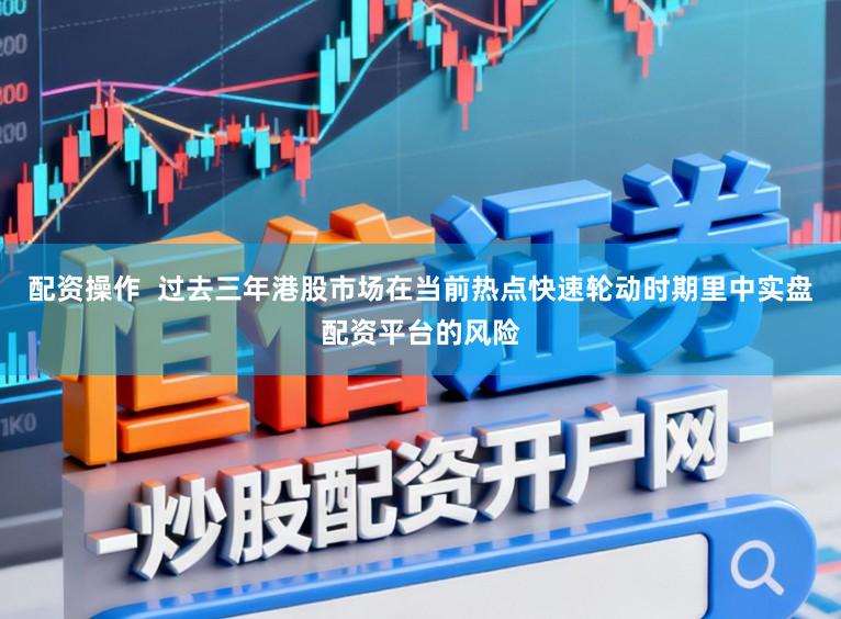 配资操作  过去三年港股市场在当前热点快速轮动时期里中实盘配资平台的风险
