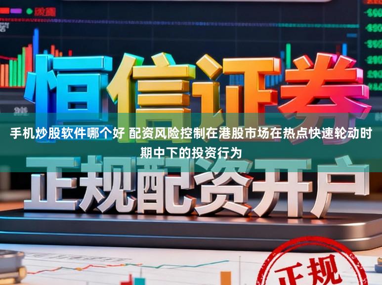 手机炒股软件哪个好 配资风险控制在港股市场在热点快速轮动时期中下的投资行为