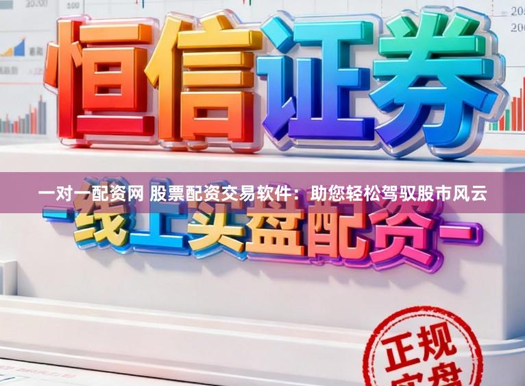 一对一配资网 股票配资交易软件：助您轻松驾驭股市风云