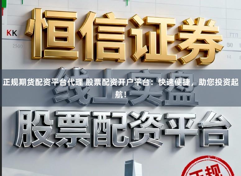 正规期货配资平台代理 股票配资开户平台：快速便捷，助您投资起航！