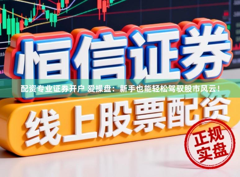 配资专业证券开户 爱操盘：新手也能轻松驾驭股市风云！