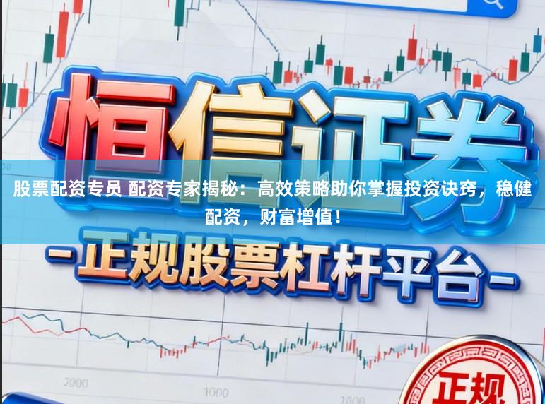 股票配资专员 配资专家揭秘：高效策略助你掌握投资诀窍，稳健配资，财富增值！