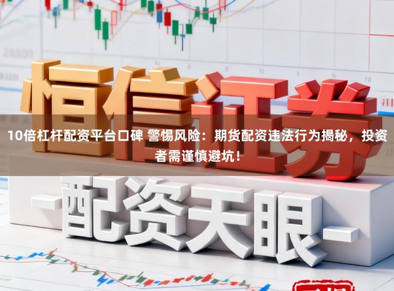 10倍杠杆配资平台口碑 警惕风险：期货配资违法行为揭秘，投资者需谨慎避坑！