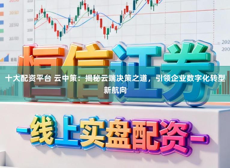 十大配资平台 云中策:揭秘云端决策之道,引领企业数字化转型新航向