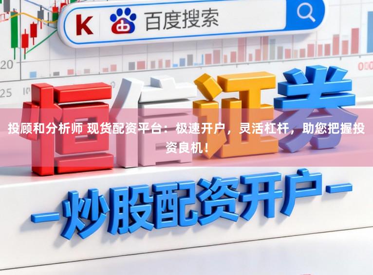 投顾和分析师 现货配资平台：极速开户，灵活杠杆，助您把握投资良机！