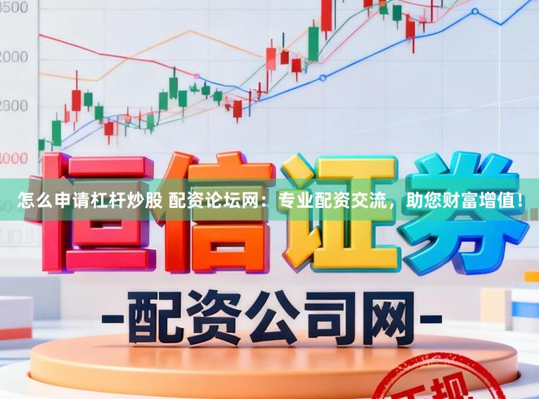 怎么申请杠杆炒股 配资论坛网：专业配资交流，助您财富增值！