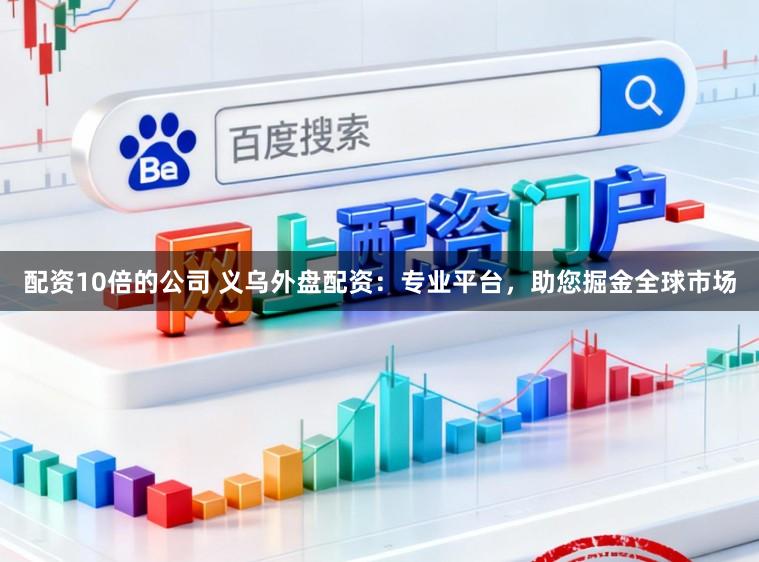 配资10倍的公司 义乌外盘配资：专业平台，助您掘金全球市场