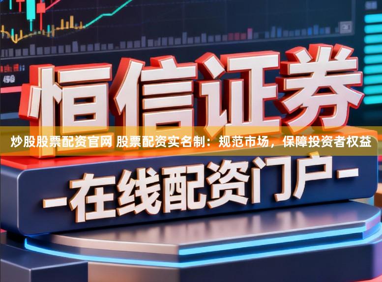 炒股股票配资官网 股票配资实名制：规范市场，保障投资者权益