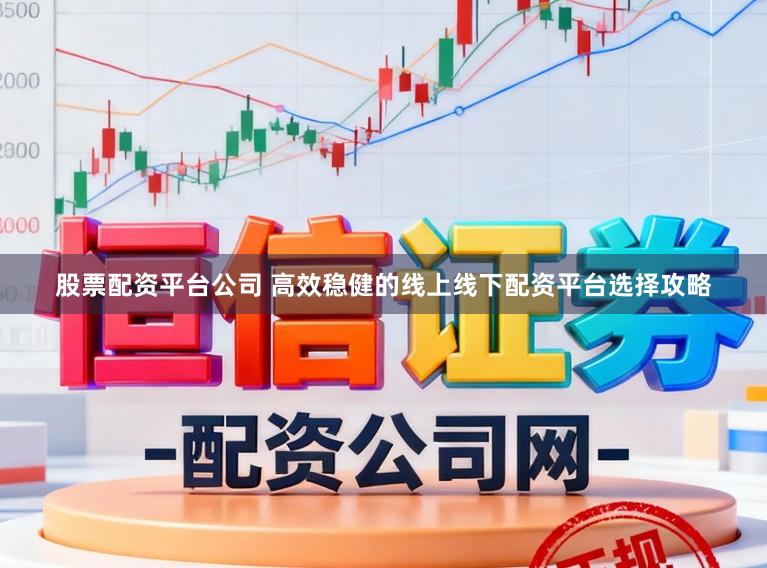 股票配资平台公司 高效稳健的线上线下配资平台选择攻略