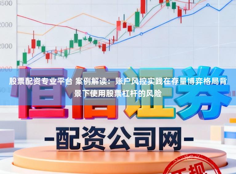 股票配资专业平台 案例解读：账户风控实践在存量博弈格局背景下使用股票杠杆的风险