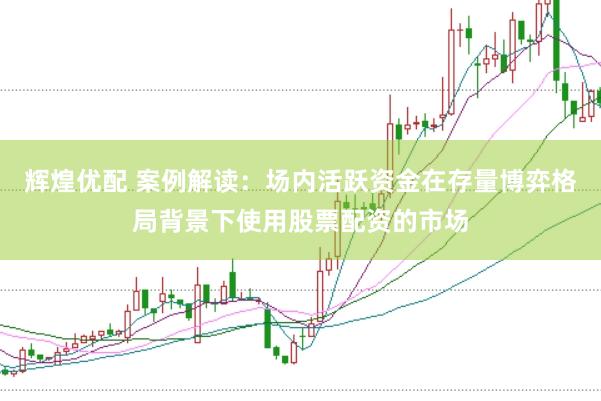 辉煌优配 案例解读：场内活跃资金在存量博弈格局背景下使用股票配资的市场