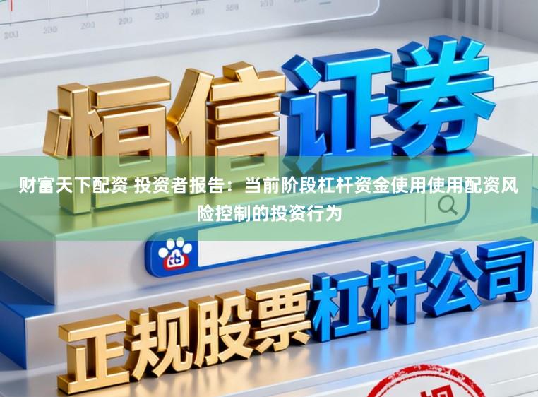 财富天下配资 投资者报告：当前阶段杠杆资金使用使用配资风险控制的投资行为