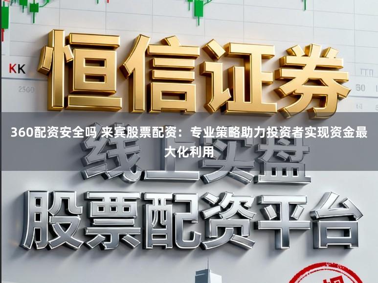 360配资安全吗 来宾股票配资:专业策略助力投资者实现资金最大化利用