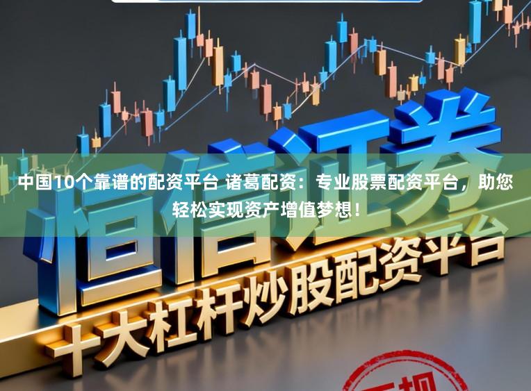 中国10个靠谱的配资平台 诸葛配资：专业股票配资平台，助您轻松实现资产增值梦想！