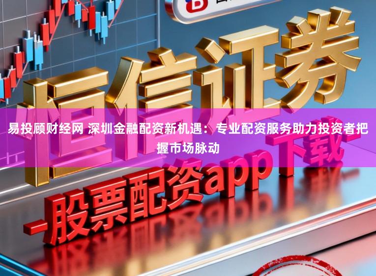 易投顾财经网 深圳金融配资新机遇:专业配资服务助力投资者把握市场脉动