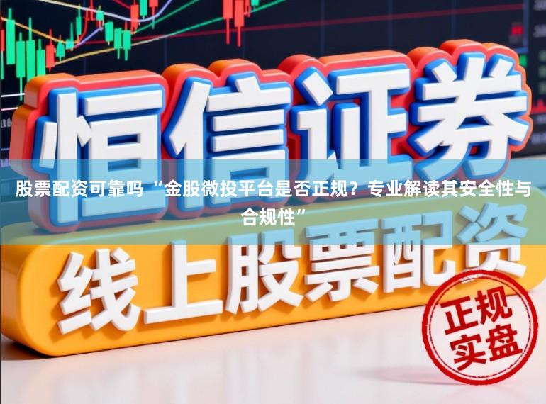 股票配资可靠吗 “金股微投平台是否正规？专业解读其安全性与合规性”