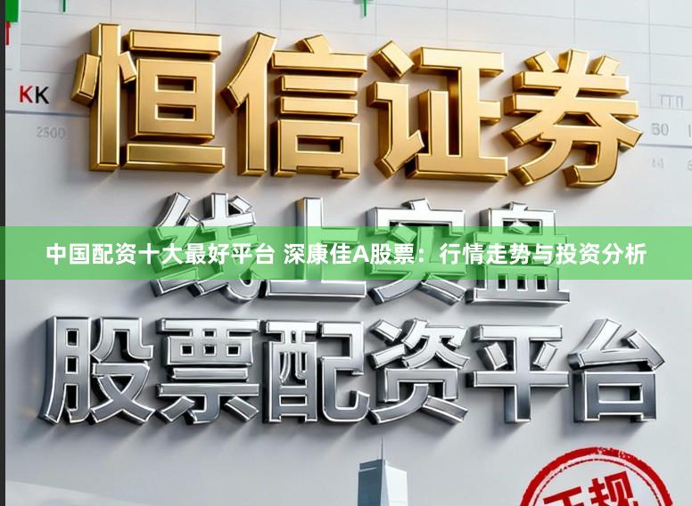 中国配资十大最好平台 深康佳A股票：行情走势与投资分析
