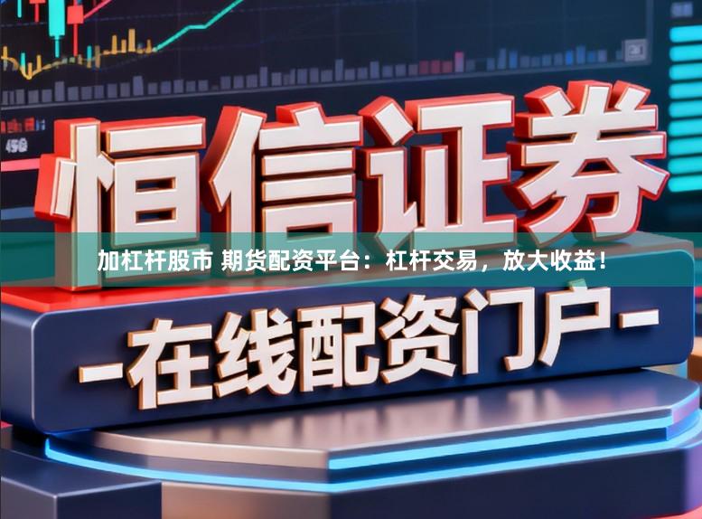 加杠杆股市 期货配资平台：杠杆交易，放大收益！