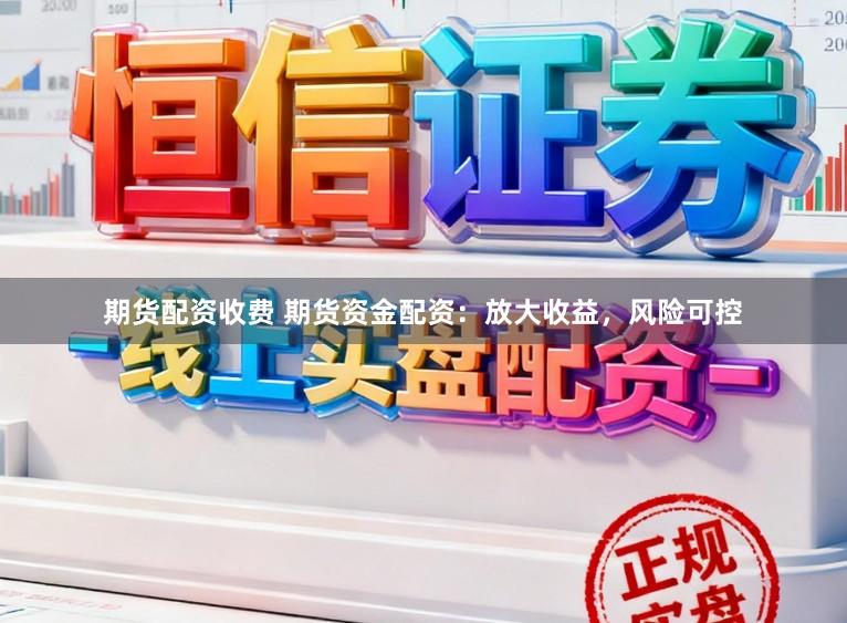期货配资收费 期货资金配资：放大收益，风险可控