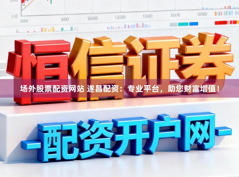 场外股票配资网站 遂昌配资：专业平台，助您财富增值！