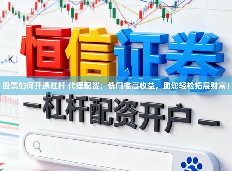 股票如何开通杠杆 代理配资：低门槛高收益，助您轻松拓展财富！
