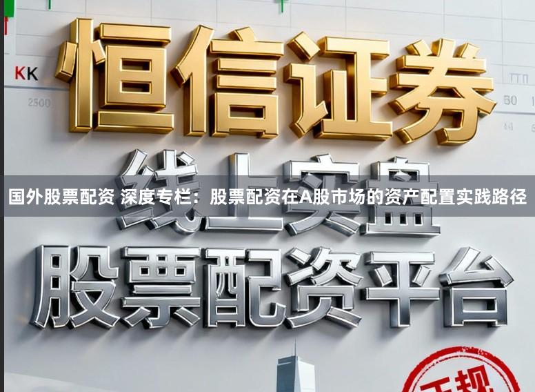 国外股票配资 深度专栏:股票配资在A股市场的资产配置实践路径