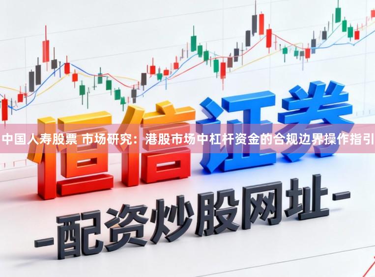 中国人寿股票 市场研究：港股市场中杠杆资金的合规边界操作指引