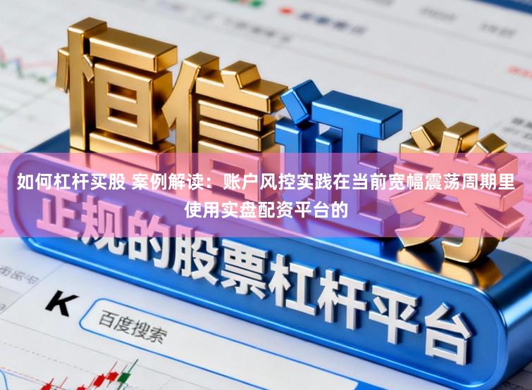 如何杠杆买股 案例解读：账户风控实践在当前宽幅震荡周期里使用实盘配资平台的