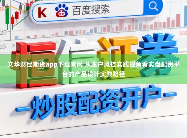 文华财经期货app下载官网 从账户风控实践视角看实盘配资平台的产品设计实践路径