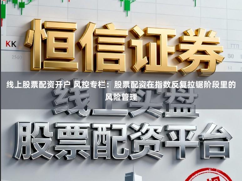 线上股票配资开户 风控专栏:股票配资在指数反复拉锯阶段里的风险管理