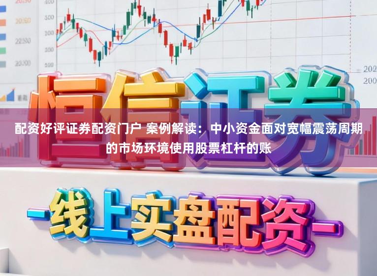 配资好评证券配资门户 案例解读:中小资金面对宽幅震荡周期的市场环境使用股票杠杆的账