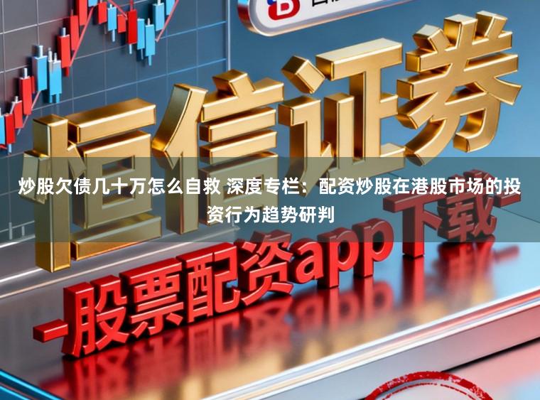 炒股欠债几十万怎么自救 深度专栏：配资炒股在港股市场的投资行为趋势研判