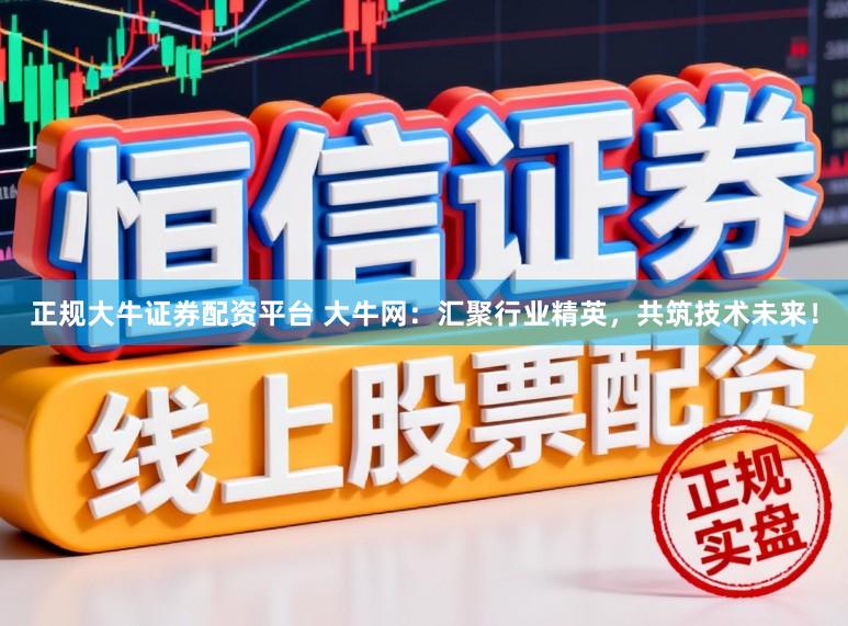 正规大牛证券配资平台 大牛网：汇聚行业精英，共筑技术未来！
