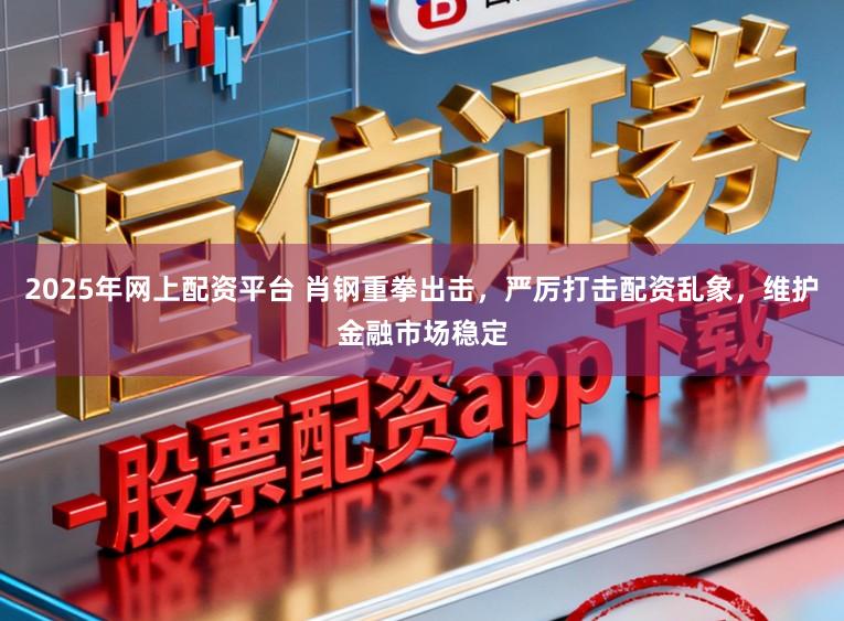 2025年网上配资平台 肖钢重拳出击，严厉打击配资乱象，维护金融市场稳定