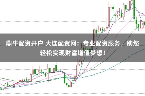 鼎牛配资开户 大连配资网：专业配资服务，助您轻松实现财富增值梦想！