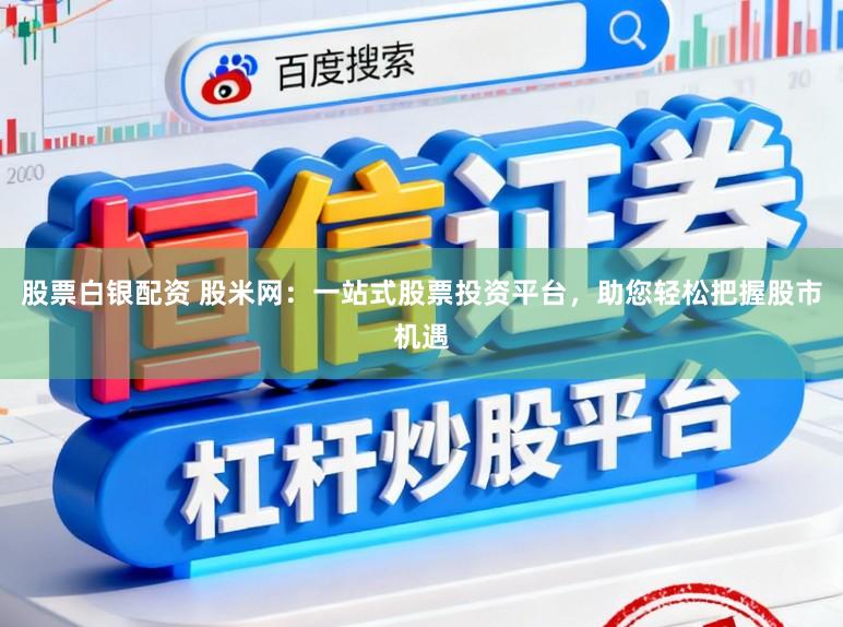 股票白银配资 股米网：一站式股票投资平台，助您轻松把握股市机遇