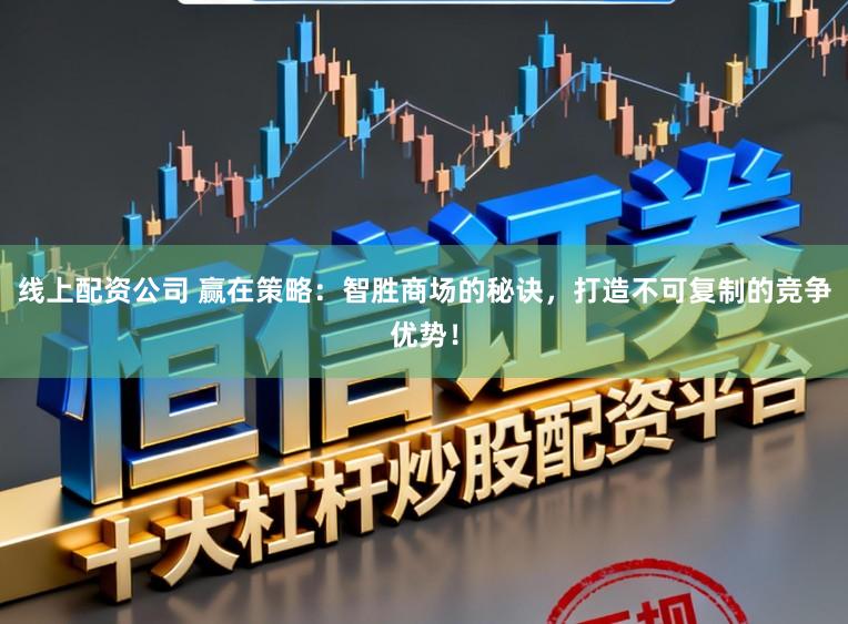 线上配资公司 赢在策略：智胜商场的秘诀，打造不可复制的竞争优势！