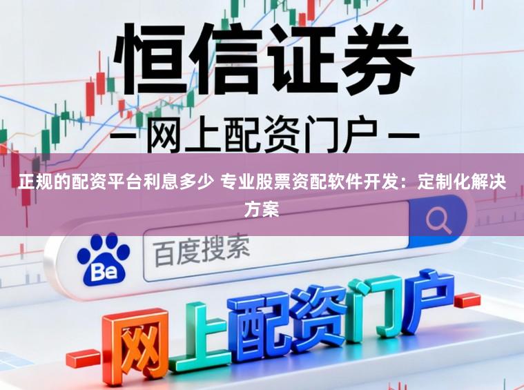 正规的配资平台利息多少 专业股票资配软件开发：定制化解决方案