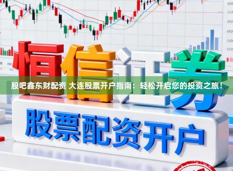 股吧鑫东财配资 大连股票开户指南：轻松开启您的投资之旅！