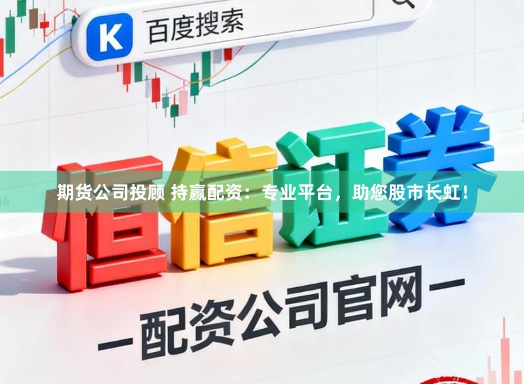 期货公司投顾 持赢配资：专业平台，助您股市长虹！