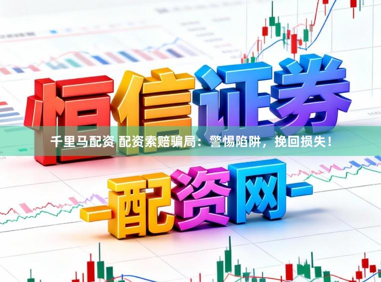 千里马配资 配资索赔骗局：警惕陷阱，挽回损失！