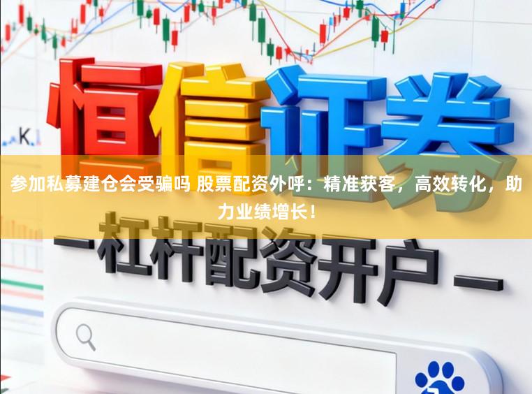 参加私募建仓会受骗吗 股票配资外呼：精准获客，高效转化，助力业绩增长！